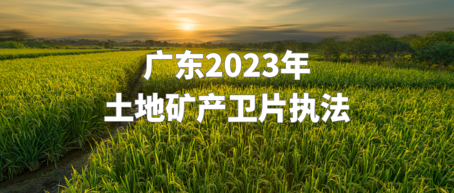 廣東：推進2023年土地礦產(chǎn)衛(wèi)片執(zhí)法，強調(diào)衛(wèi)片執(zhí)法要做到“3個真實”